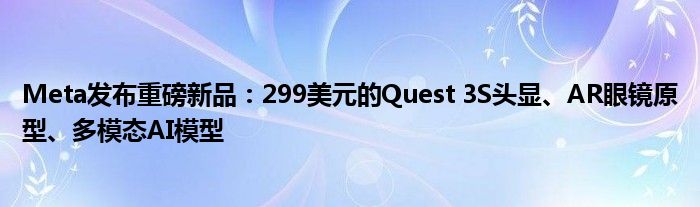 Meta发布重磅新品:299美元的Quest 3S头显、AR眼镜原型、多模态AI模型