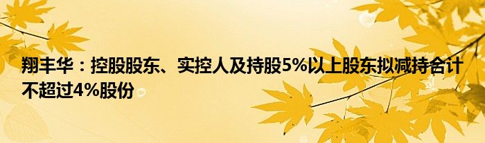 翔丰华:控股股东、实控人及持股5%以上股东拟减持合计不超过4%股份