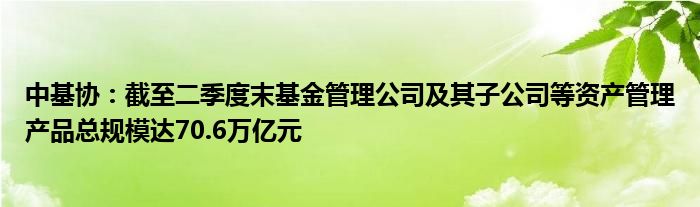 中基协:截至二季度末基金管理公司及其子公司等资产管理产品总规模达70.6万亿元