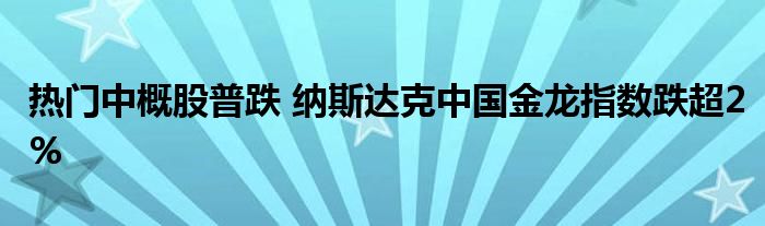热门中概股普跌 纳斯达克中国金龙指数跌超2%