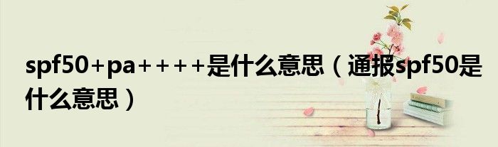 spf50+pa++++是什么意思(通报spf50是什么意思)