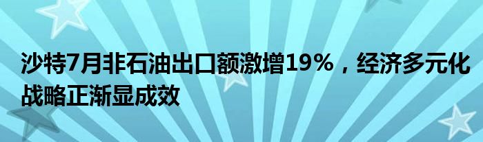 沙特7月非石油出口额激增19%,经济多元化战略正渐显成效