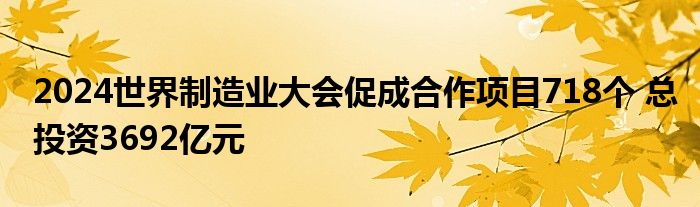 2024世界制造业大会促成合作项目718个 总投资3692亿元