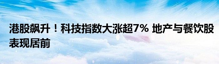 港股飙升!科技指数大涨超7% 地产与餐饮股表现居前