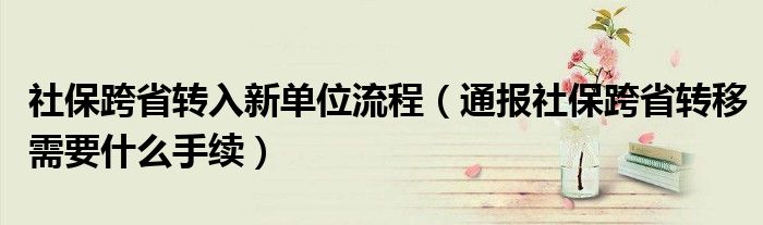 社保跨省转入新单位流程(通报社保跨省转移需要什么手续)