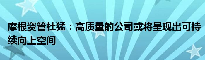 摩根资管杜猛:高质量的公司或将呈现出可持续向上空间