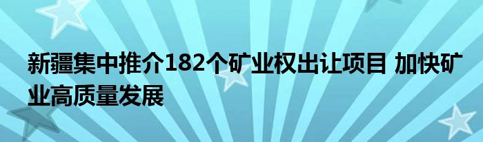 新疆集中推介182个矿业权出让项目 加快矿业高质量发展