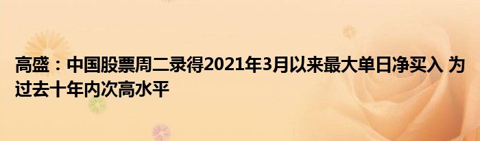 高盛:中国股票周二录得2021年3月以来最大单日净买入 为过去十年内次高水平