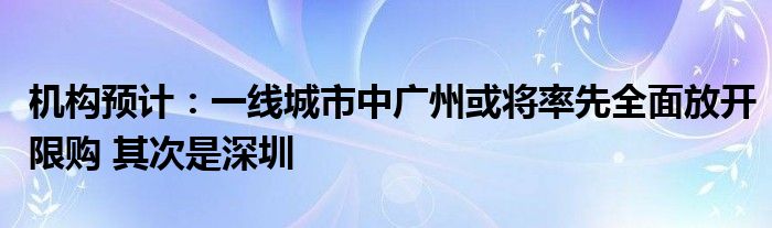 机构预计:一线城市中广州或将率先全面放开限购 其次是深圳