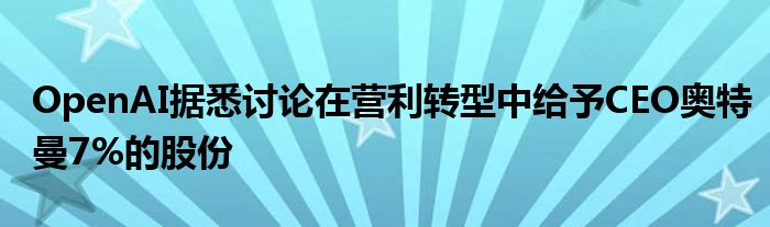 OpenAI据悉讨论在营利转型中给予CEO奥特曼7%的股份