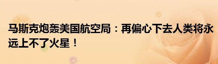 马斯克炮轰美国航空局:再偏心下去人类将永远上不了火星!