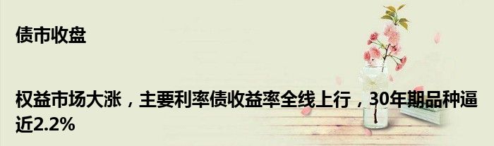 债市收盘|权益市场大涨,主要利率债收益率全线上行,30年期品种逼近2.2%