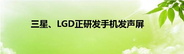 三星、LGD正研发手机发声屏