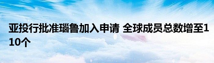 亚投行批准瑙鲁加入申请 全球成员总数增至110个