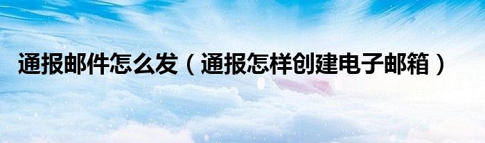 通报邮件怎么发(通报怎样创建电子邮箱)