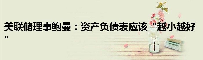 美联储理事鲍曼:资产负债表应该“越小越好”