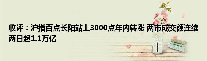 收评:沪指百点长阳站上3000点年内转涨 两市成交额连续两日超1.1万亿