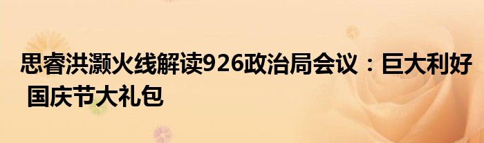 思睿洪灏火线解读926政治局会议:巨大利好 国庆节大礼包