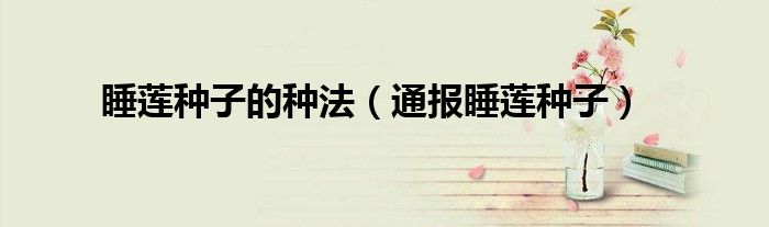 睡莲种子的种法(通报睡莲种子)