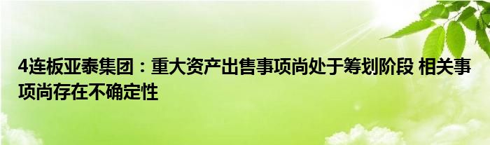 4连板亚泰集团:重大资产出售事项尚处于筹划阶段 相关事项尚存在不确定性