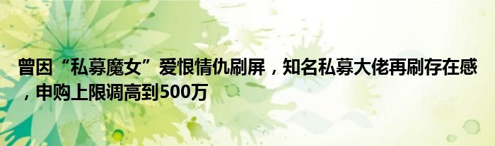 曾因“私募魔女”爱恨情仇刷屏,知名私募大佬再刷存在感,申购上限调高到500万