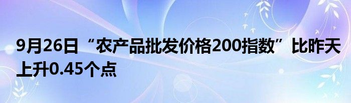 9月26日“农产品批发价格200指数”比昨天上升0.45个点
