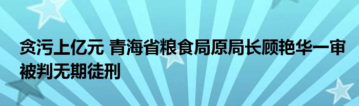 贪污上亿元 青海省粮食局原局长顾艳华一审被判无期徒刑