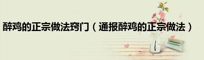 醉鸡的正宗做法窍门(通报醉鸡的正宗做法)