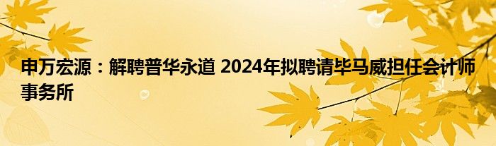 申万宏源：解聘普华永道 2024年拟聘请毕马威担任会计师事务所