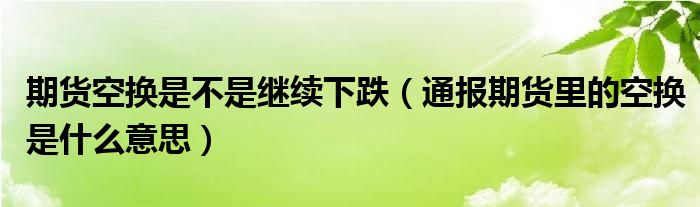 期货空换是不是继续下跌(通报期货里的空换是什么意思)