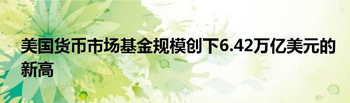 美国货币市场基金规模创下6.42万亿美元的新高