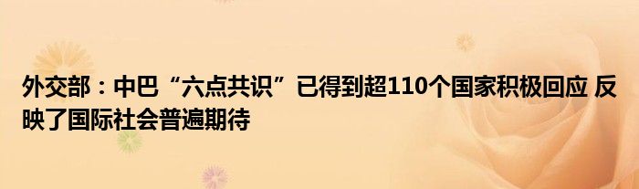 外交部:中巴“六点共识”已得到超110个国家积极回应 反映了国际社会普遍期待