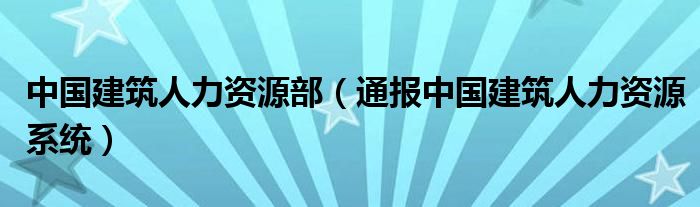中国建筑人力资源部(通报中国建筑人力资源系统)
