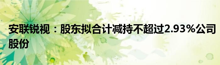 安联锐视:股东拟合计减持不超过2.93%公司股份
