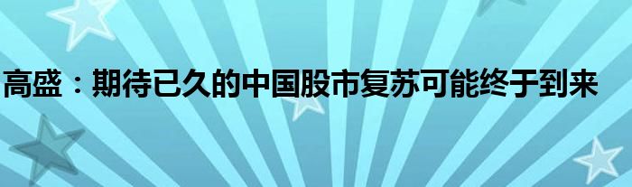 高盛:期待已久的中国股市复苏可能终于到来