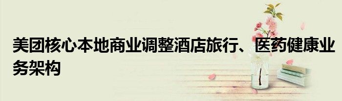 美团核心本地商业调整酒店旅行、医药健康业务架构