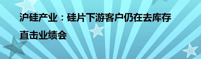 沪硅产业:硅片下游客户仍在去库存|直击业绩会