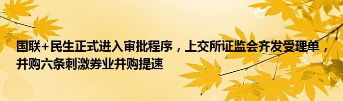 国联+民生正式进入审批程序,上交所证监会齐发受理单,并购六条刺激券业并购提速