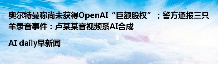 奥尔特曼称尚未获得OpenAI“巨额股权”;警方通报三只羊录音事件:卢某某音视频系AI合成|AI daily早新闻