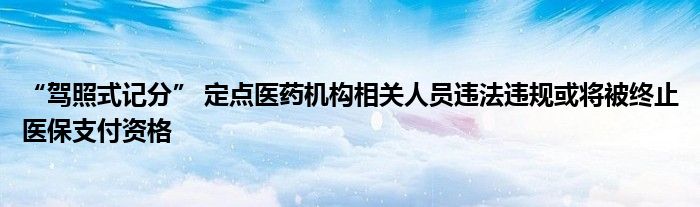 “驾照式记分” 定点医药机构相关人员违法违规或将被终止医保支付资格