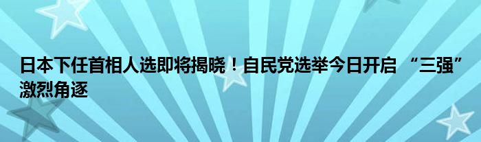 日本下任首相人选即将揭晓!自民党选举今日开启 “三强”激烈角逐