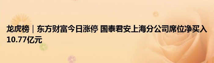 龙虎榜|东方财富今日涨停 国泰君安上海分公司席位净买入10.77亿元