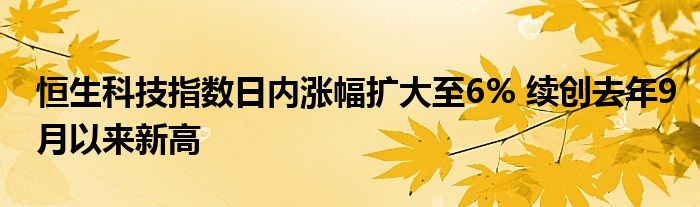 恒生科技指数日内涨幅扩大至6% 续创去年9月以来新高