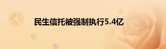 民生信托被强制执行5.4亿
