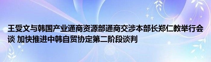 王受文与韩国产业通商资源部通商交涉本部长郑仁教举行会谈 加快推进中韩自贸协定第二阶段谈判