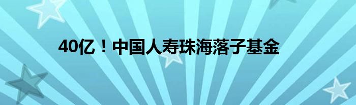 40亿!中国人寿珠海落子基金