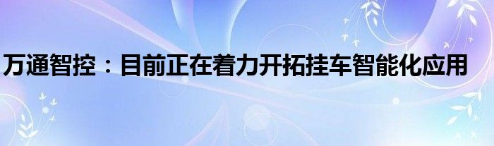 万通智控:目前正在着力开拓挂车智能化应用