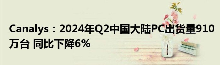 Canalys:2024年Q2中国大陆PC出货量910万台 同比下降6%