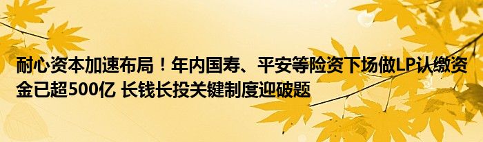 耐心资本加速布局!年内国寿、平安等险资下场做LP认缴资金已超500亿 长钱长投关键制度迎破题