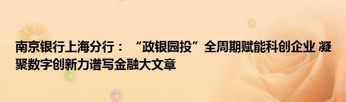 南京银行上海分行: “政银园投”全周期赋能科创企业 凝聚数字创新力谱写金融大文章